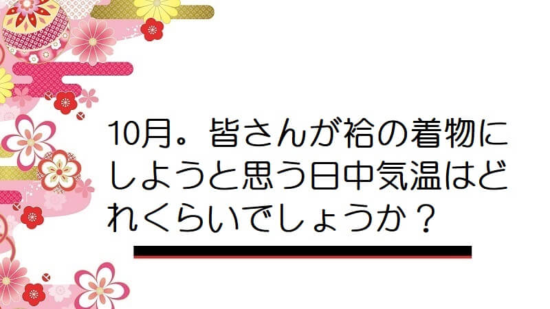 10月。皆さんが袷の着物にしようと思う日中気温はどれくらいでしょうか？