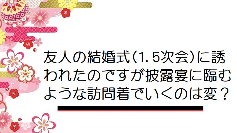 友人の結婚式(1.5次会)に誘われたのですが披露宴に臨むような訪問着でいくのは変？