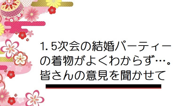 1.5次会の結婚パーティーの着物がよくわからず…。皆さんの意見を聞かせて