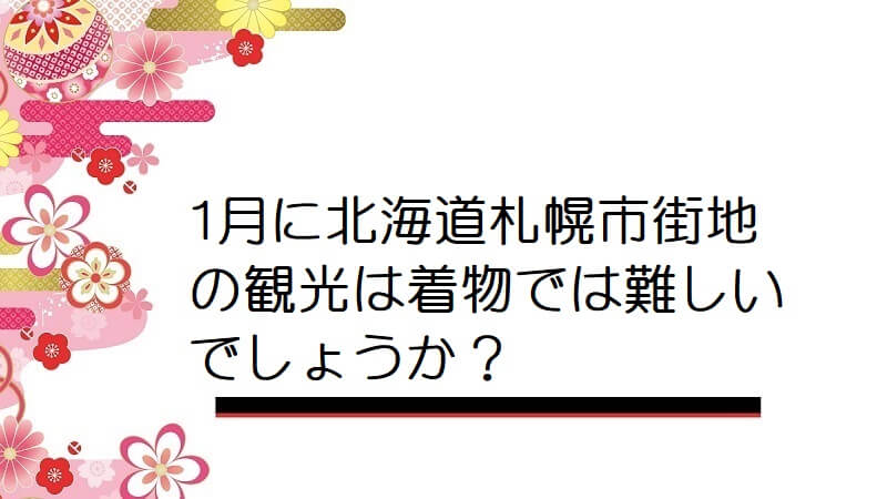 1月に北海道札幌市街地の観光は着物では難しいでしょうか？