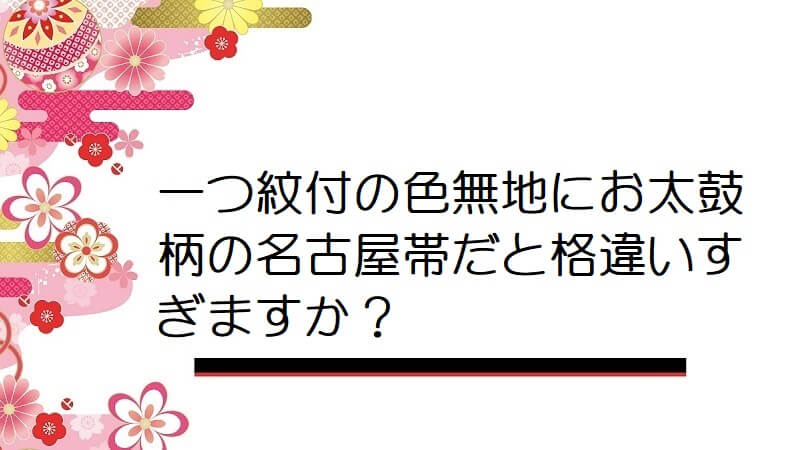 一つ紋付の色無地にお太鼓柄の名古屋帯だと格違いすぎますか？