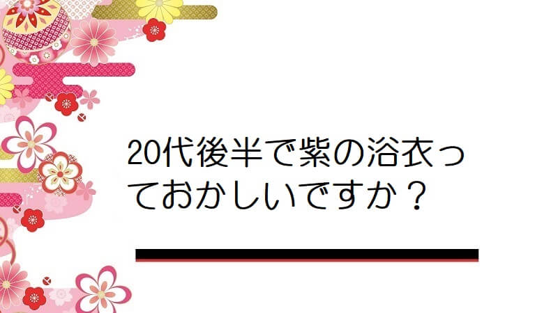 20代後半で紫の浴衣っておかしいですか？