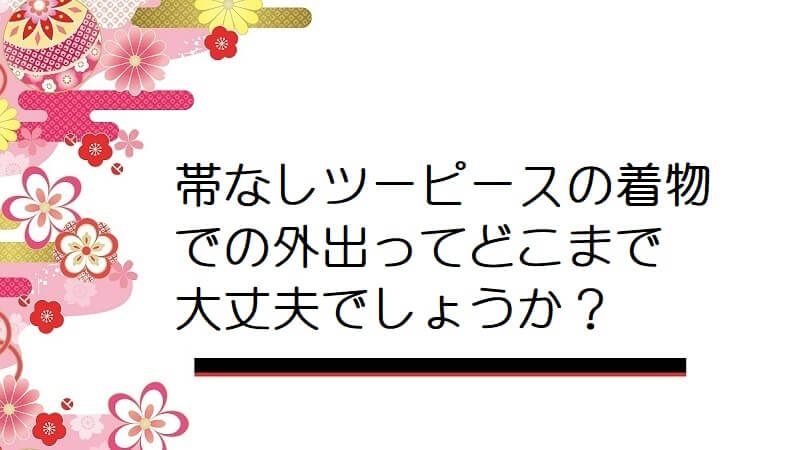 帯なしツーピースの着物での外出ってどこまで大丈夫でしょうか？