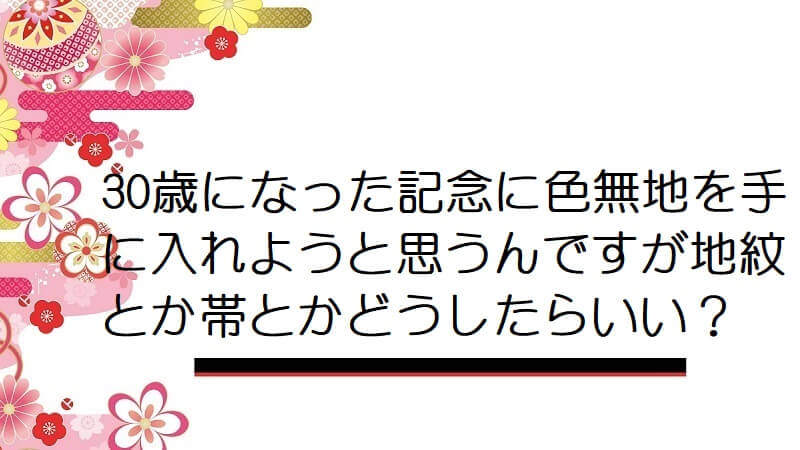 30歳になった記念に色無地を手に入れようと思うんですが地紋とか帯とかどうしたらいい？