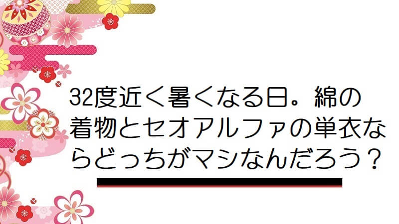 32度近く暑くなる日。綿の着物とセオアルファの単衣ならどっちがマシなんだろう？