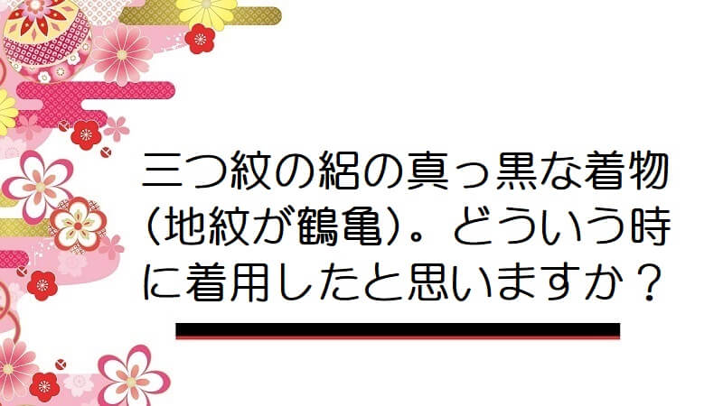 三つ紋の絽の真っ黒な着物(地紋が鶴亀)。どういう時に着用したと思いますか？