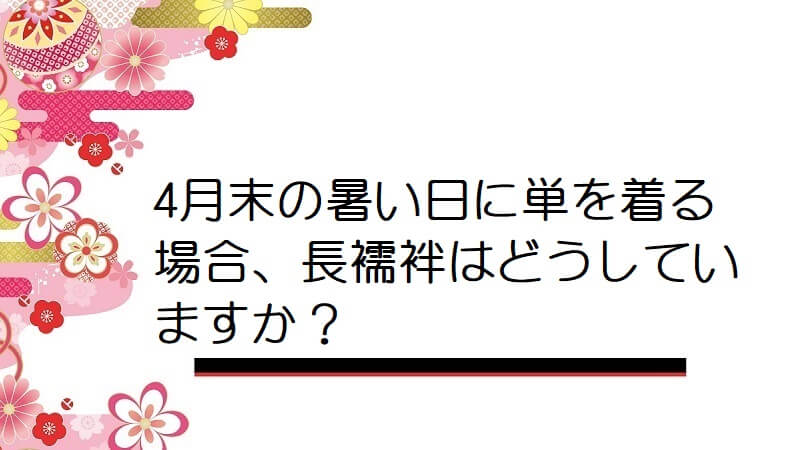 4月末の暑い日に単を着る場合、長襦袢はどうしていますか？