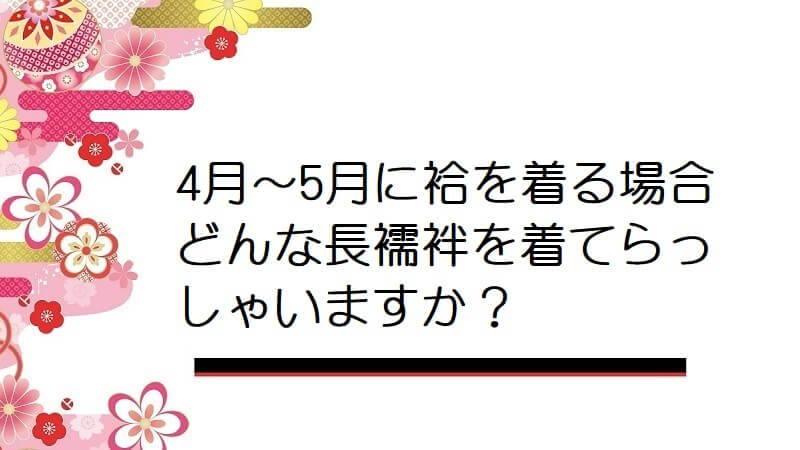 4月〜5月に袷を着る場合どんな長襦袢を着てらっしゃいますか？