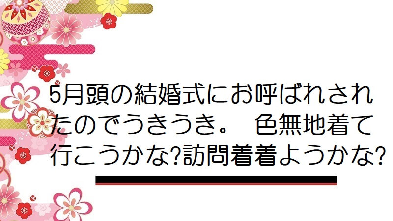 5月頭の結婚式にお呼ばれされたのでうきうき。 色無地着て行こうかな?訪問着着ようかな?