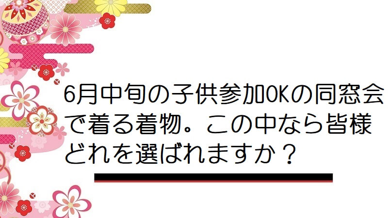 6月中旬の子供参加OKの同窓会で着る着物。この中なら皆様どれを選ばれますか？