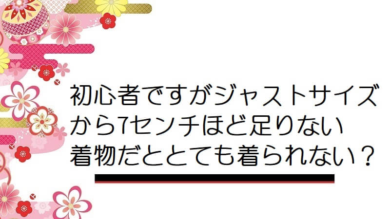 初心者ですがジャストサイズから7センチほど足りない着物だととても着られない？