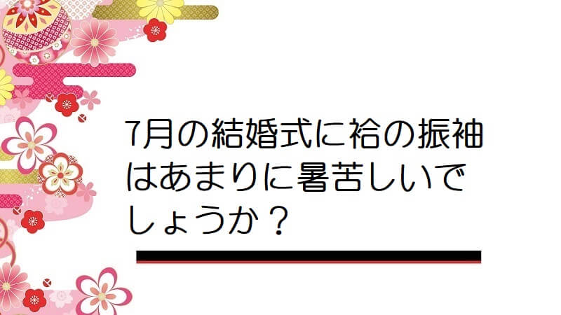 7月の結婚式に袷の振袖はあまりに暑苦しいでしょうか？