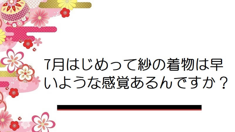 7月はじめって紗の着物は早いような感覚あるんですか？