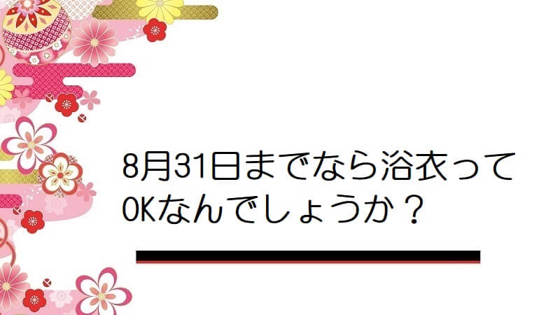 8月31日までなら浴衣ってOKなんでしょうか?