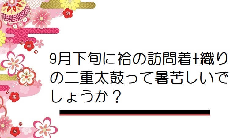 9月下旬に袷の訪問着+織りの二重太鼓って暑苦しいでしょうか？