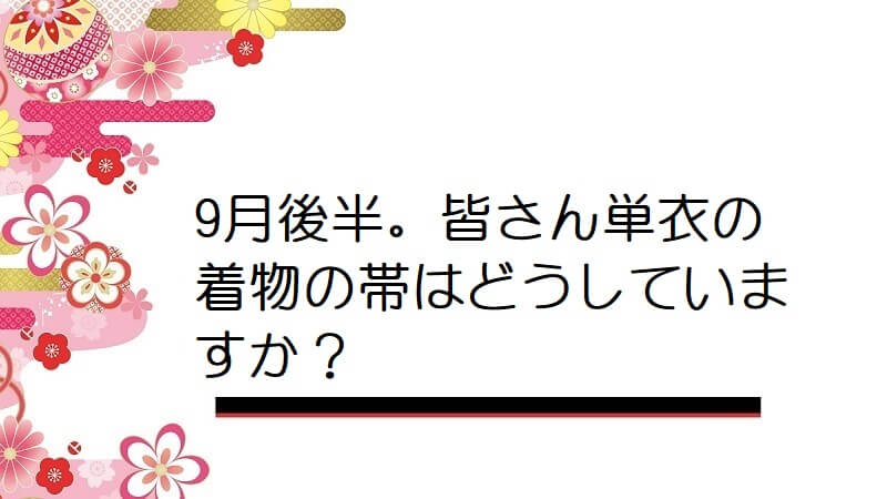 9月後半。皆さん単衣の着物の帯はどうしていますか？