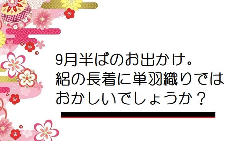 9月半ばのお出かけ。絽の長着に単羽織りではおかしいでしょうか？