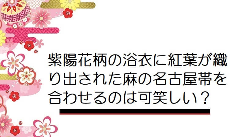 紫陽花柄の浴衣に紅葉が織り出された麻の名古屋帯を合わせるのは可笑しい？