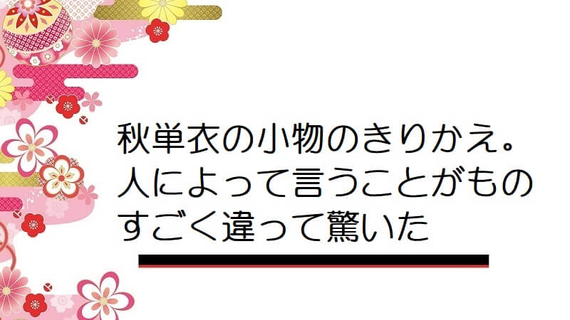 秋単衣の小物のきりかえ。人によって言うことがものすごく違って驚いた