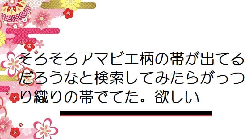 そろそろアマビエ柄の帯が出てるだろうなと検索してみたらがっつり織りの帯でてた。欲しい