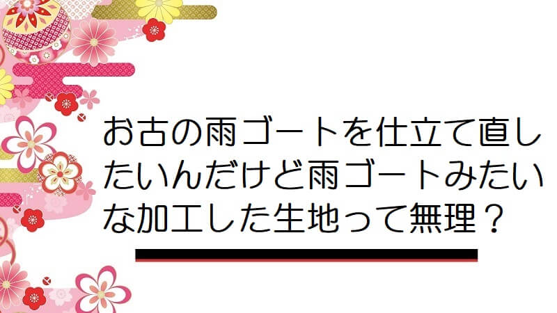 お古の雨ゴートを仕立て直したいんだけど雨ゴートみたいな加工した生地って無理？