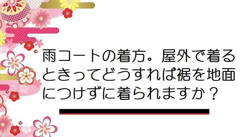 雨コートの着方。屋外で着るときってどうすれば裾を地面につけずに着られますか？