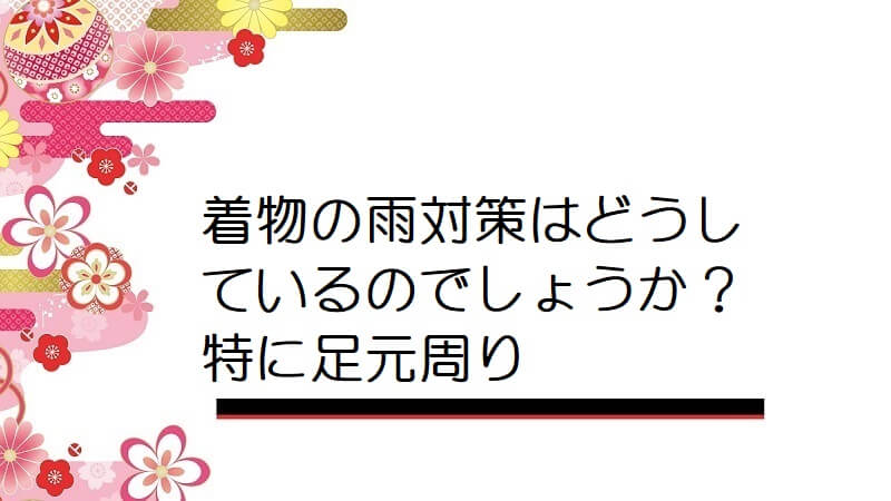 着物の雨対策はどうしているのでしょうか？特に足元周り