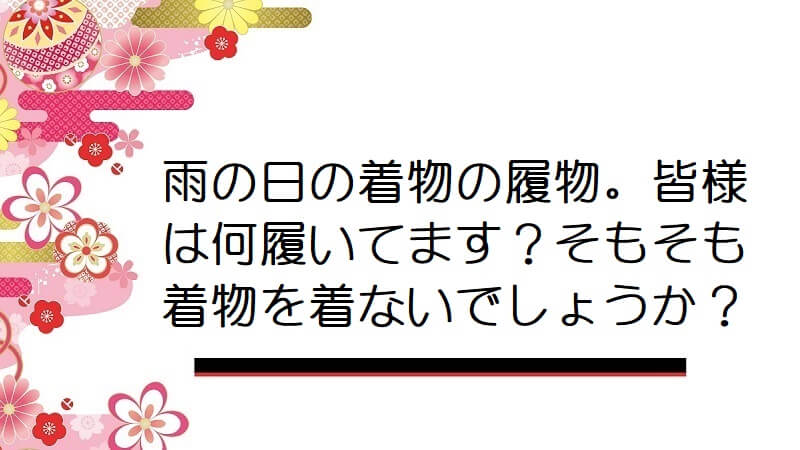 雨の日の着物の履物。皆様は何履いてます？そもそも着物を着ないでしょうか？