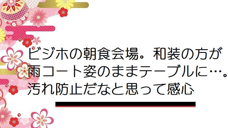 ビジホの朝食会場。和装の方が雨コート姿のままテーブルに…。汚れ防止だなと思って感心