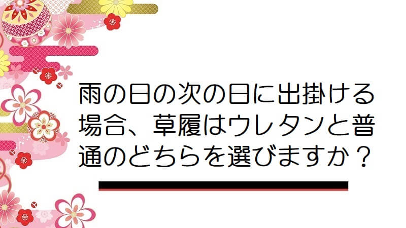 雨の日の次の日に出掛ける場合、草履はウレタンと普通のどちらを選びますか？