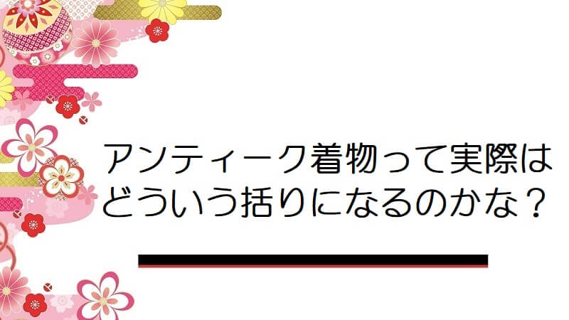 アンティーク着物って実際はどういう括りになるのかな？