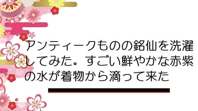 アンティークものの銘仙を洗濯してみた。すごい鮮やかな赤紫の水が着物から滴って来た