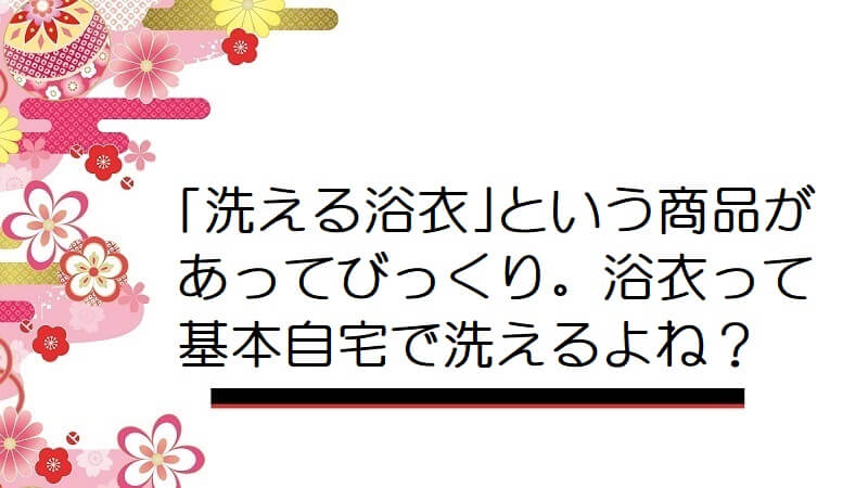 ｢洗える浴衣｣という商品があってびっくり。浴衣って基本自宅で洗えるよね？