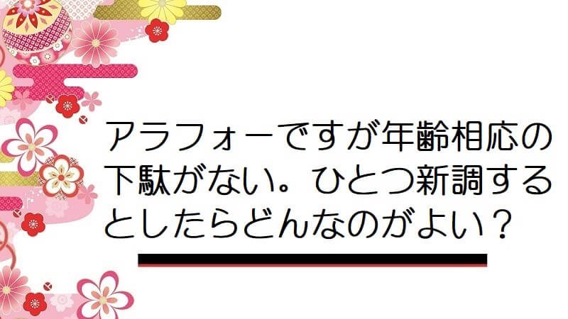 アラフォーですが年齢相応の下駄がない。ひとつ新調するとしたらどんなのがよい？