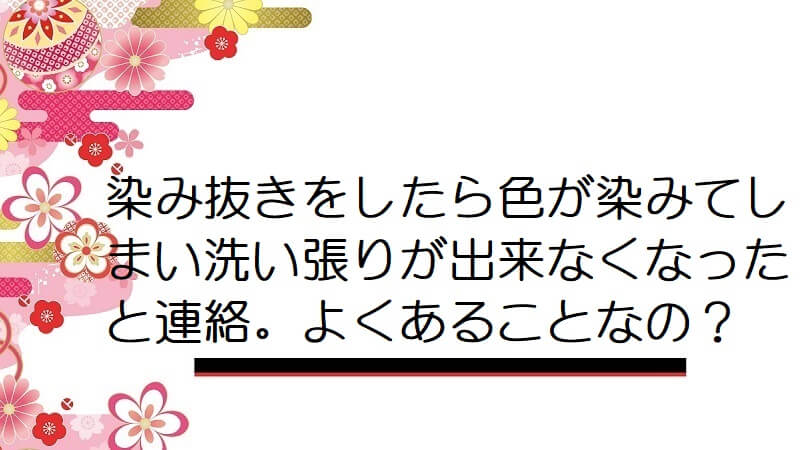 染み抜きをしたら色が染みてしまい洗い張りが出来なくなったと連絡。よくあることなの？