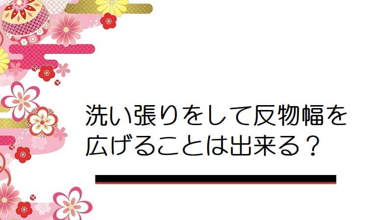 洗い張りをして反物幅を広げることは出来るのでしょうか？