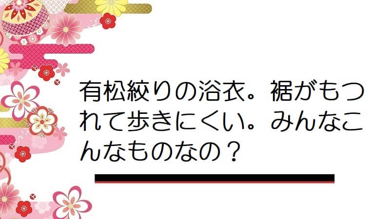 有松絞りの浴衣。裾がもつれて歩きにくい。みんなこんなものなの?