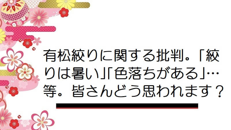 有松絞りに関する批判。｢絞りは暑い｣｢色落ちがある｣…等。皆さんどう思われます？