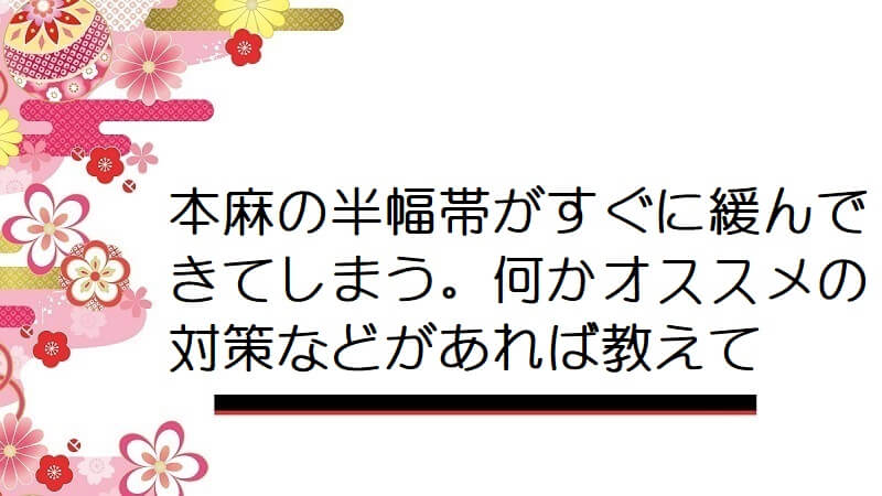 本麻の半幅帯がすぐに緩んできてしまう。何かオススメの対策などがあれば教えて
