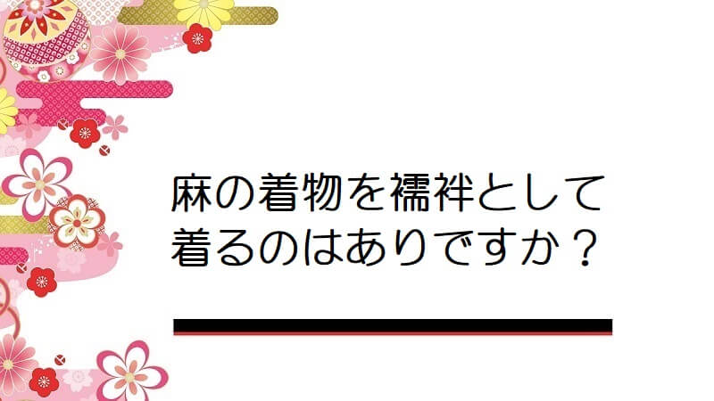 麻の着物を襦袢として着るのはありですか？