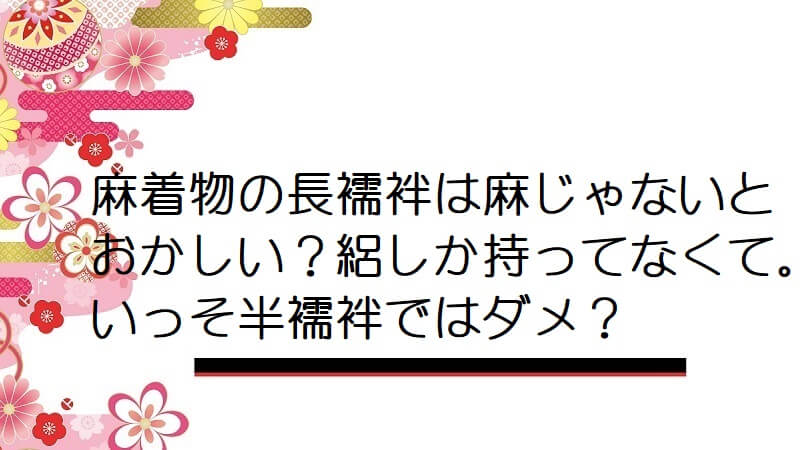 麻着物の長襦袢は麻じゃないとおかしい？絽しか持ってなくて。いっそ半襦袢ではダメ？