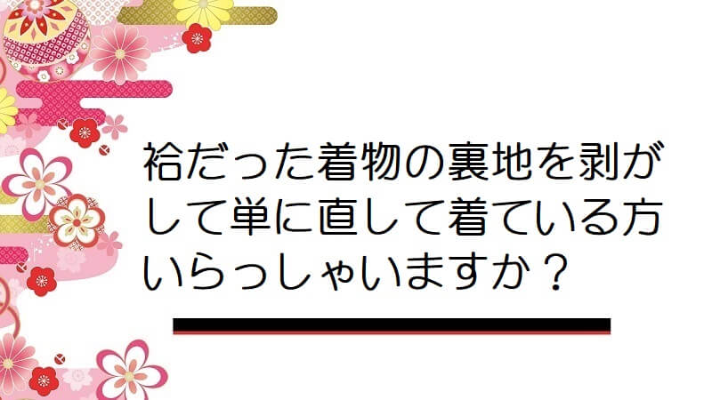 袷だった着物の裏地を剥がして単に直して着ている方いらっしゃいますか？