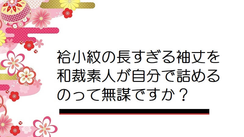 袷小紋の長すぎる袖丈を和裁素人が自分で詰めるのって無謀ですか？