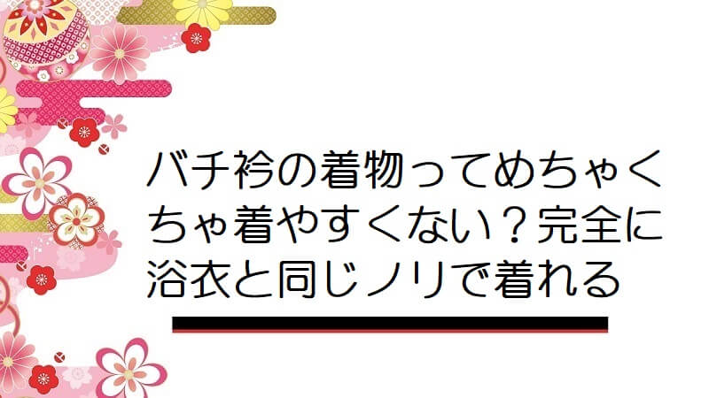 バチ衿の着物ってめちゃくちゃ着やすくない？完全に浴衣と同じノリで着れる