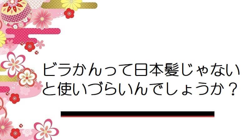 ビラかんって日本髪じゃないと使いづらいんでしょうか？