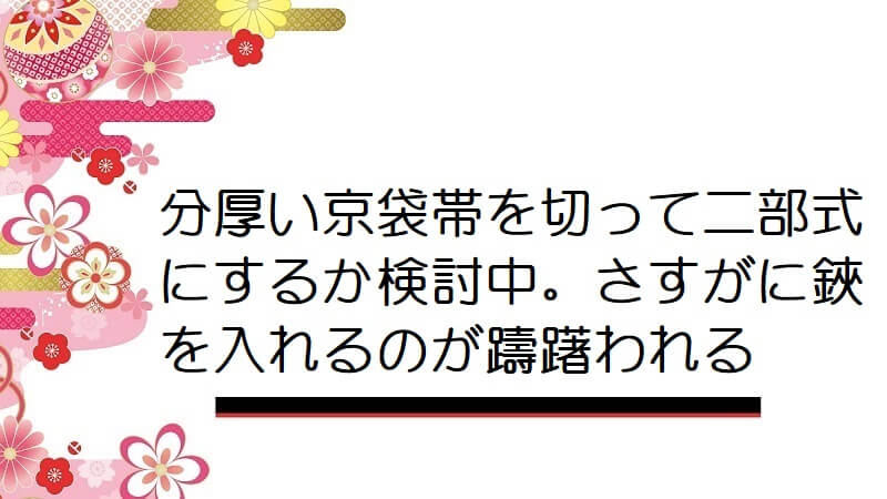 分厚い京袋帯を切って二部式にするか検討中。さすがに鋏を入れるのが躊躇われる