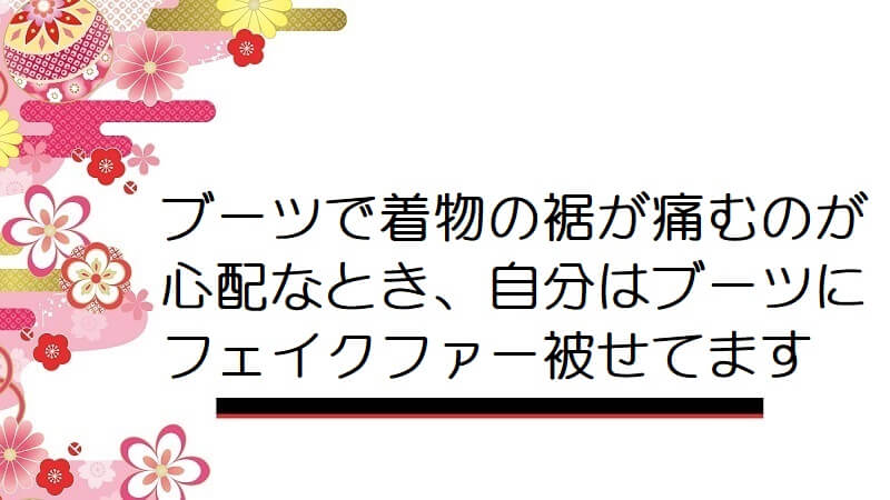 ブーツで着物の裾が痛むのが心配なとき、自分はブーツにフェイクファー被せてます