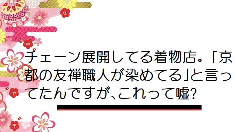 チェーン展開してる着物店。｢京都の友禅職人が染めてる｣と言ってたんですが､これって嘘?