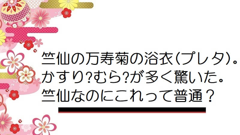 竺仙の万寿菊の浴衣(プレタ)。かすり?むら?が多く驚いた。竺仙なのにこれって普通？