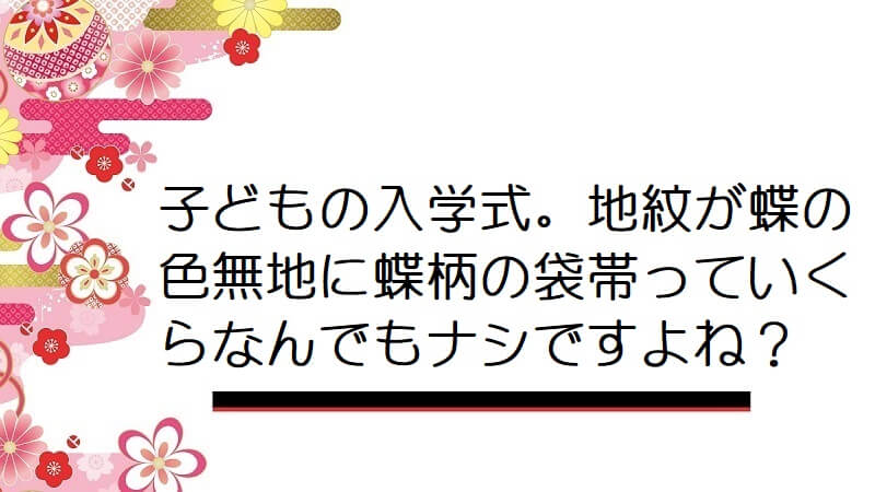 子どもの入学式。地紋が蝶の色無地に蝶柄の袋帯っていくらなんでもナシですよね？